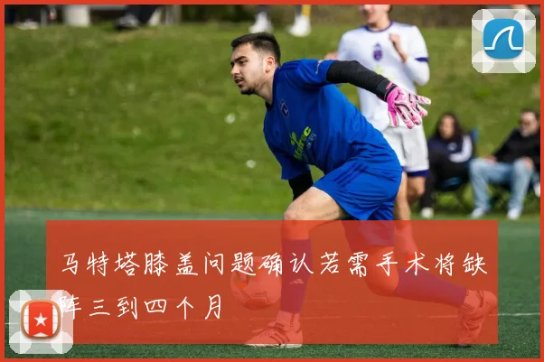 马特塔膝盖问题确认若需手术将缺阵三到四个月
