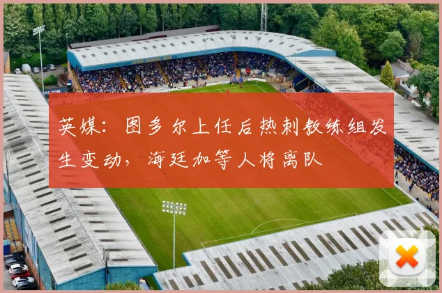 英媒：图多尔上任后热刺教练组发生变动，海廷加等人将离队