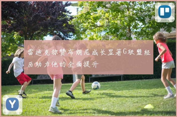 雷迪克称赞布朗尼成长显著G联盟经历助力他的全面提升