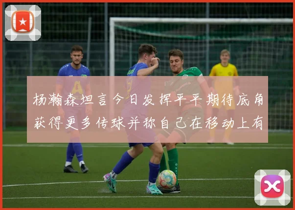 杨瀚森坦言今日发挥平平期待底角获得更多传球并称自己在移动上有所进步