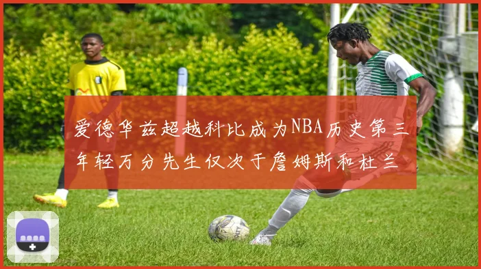爱德华兹超越科比成为NBA历史第三年轻万分先生仅次于詹姆斯和杜兰特