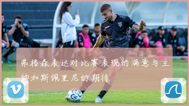 弗格森表达对比赛表现的满意与主帅加斯佩里尼的期待