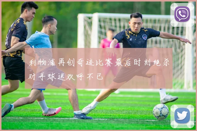 利物浦再创奇迹比赛最后时刻绝杀对手球迷欢呼不已