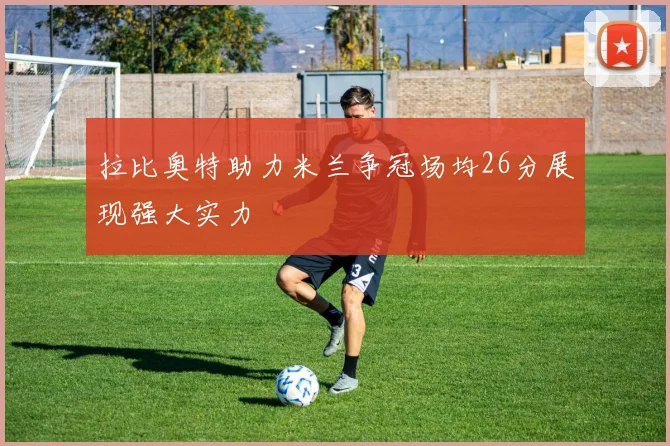 拉比奥特助力米兰争冠场均26分展现强大实力