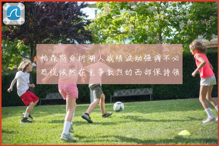 帕森斯分析湖人战绩波动强调不必恐慌依然在竞争激烈的西部保持领先