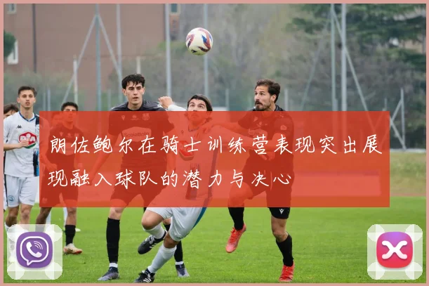 朗佐鲍尔在骑士训练营表现突出展现融入球队的潜力与决心