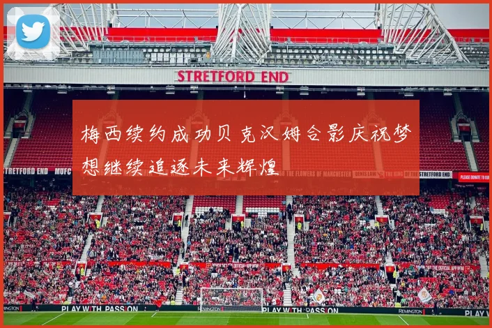 梅西续约成功贝克汉姆合影庆祝梦想继续追逐未来辉煌