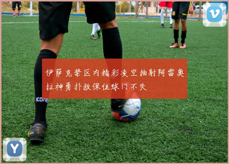 伊萨克禁区内精彩凌空抽射阿雷奥拉神勇扑救保住球门不失