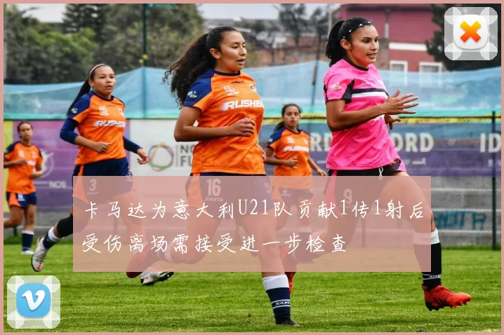 卡马达为意大利U21队贡献1传1射后受伤离场需接受进一步检查