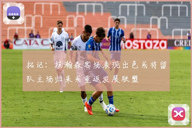 拓记：杨瀚森客场表现出色或将留队主场归来或重返发展联盟