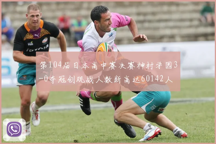 第104届日本高中赛决赛神村学园3-0夺冠创观战人数新高达60142人