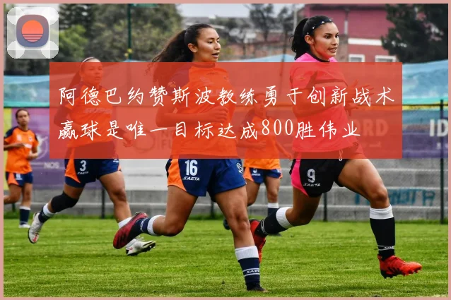 阿德巴约赞斯波教练勇于创新战术赢球是唯一目标达成800胜伟业