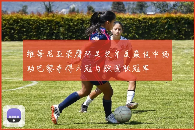 维蒂尼亚荣膺环足奖年度最佳中场助巴黎夺得六冠与欧国联冠军