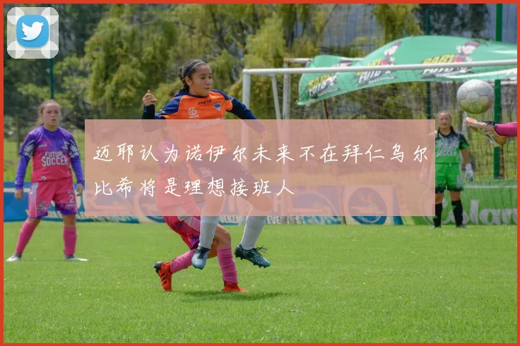 迈耶认为诺伊尔未来不在拜仁乌尔比希将是理想接班人