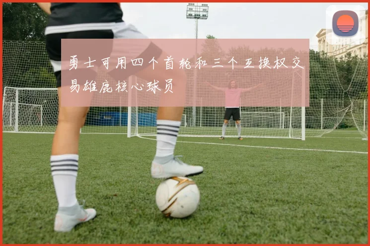 勇士可用四个首轮和三个互换权交易雄鹿核心球员
