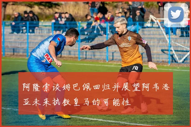 阿隆索谈姆巴佩回归并展望阿韦洛亚未来执教皇马的可能性