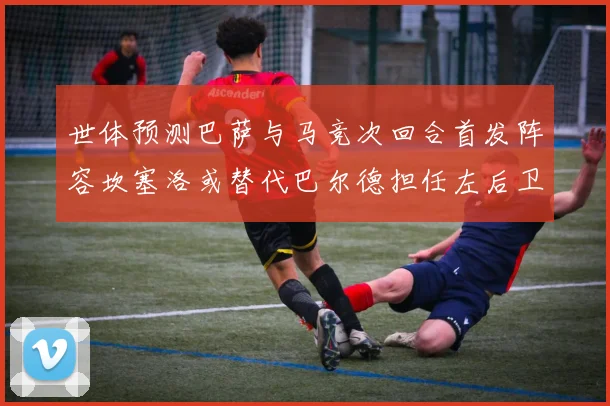 世体预测巴萨与马竞次回合首发阵容坎塞洛或替代巴尔德担任左后卫