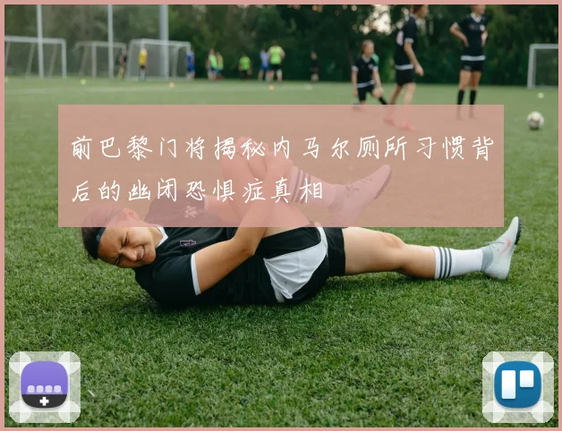 前巴黎门将揭秘内马尔厕所习惯背后的幽闭恐惧症真相