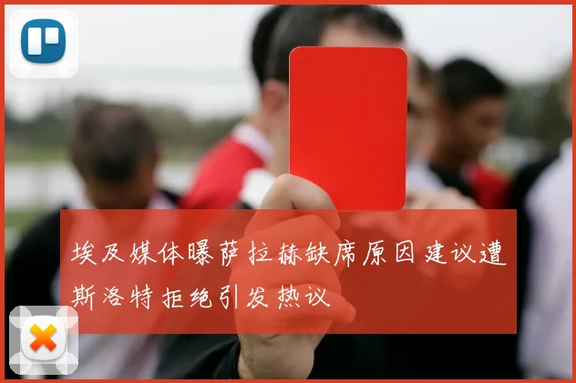 埃及媒体曝萨拉赫缺席原因建议遭斯洛特拒绝引发热议