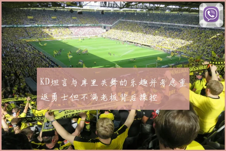 KD坦言与库里共舞的乐趣并考虑重返勇士但不满老板背后操控