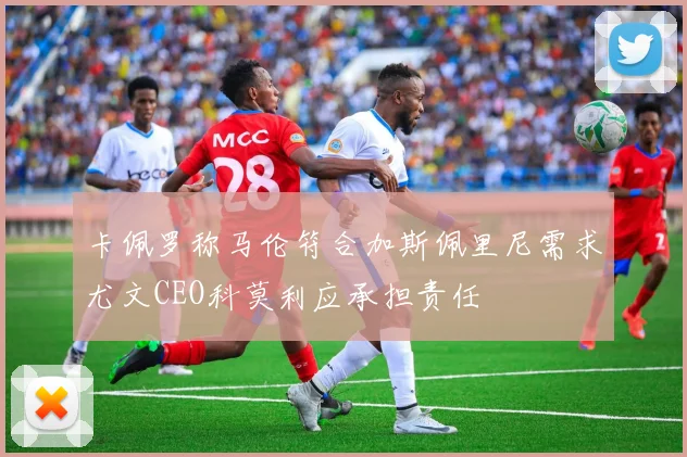 卡佩罗称马伦符合加斯佩里尼需求尤文CEO科莫利应承担责任