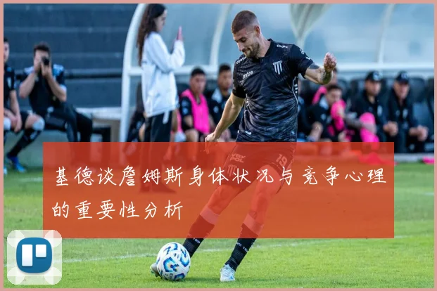 基德谈詹姆斯身体状况与竞争心理的重要性分析