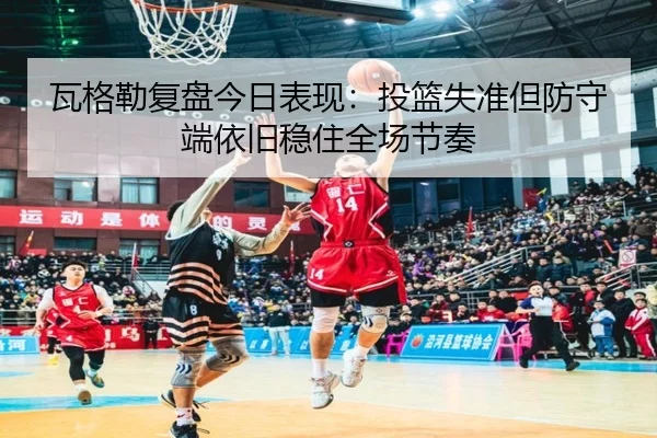 瓦格勒复盘今日表现:投篮失准但防守端依旧稳住全场节奏
